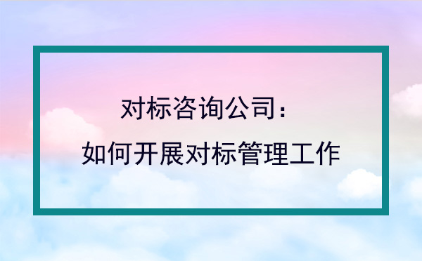 对标咨询公司：如何开展对标管理工作