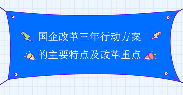 国企改革三年行动方案的主要特点及改革重点