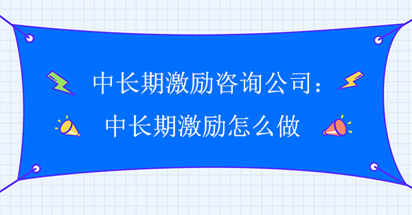 中长期激励咨询公司：中长期激励怎么做