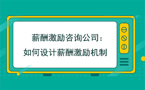 薪酬激励咨询公司：如何设计薪酬激励机制