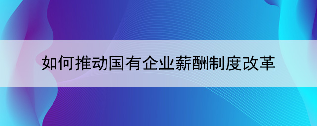 如何推动国有皇家体育(China)官方网站薪酬制度改革