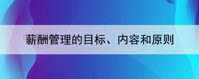 薪酬管理的目标、内容和原则