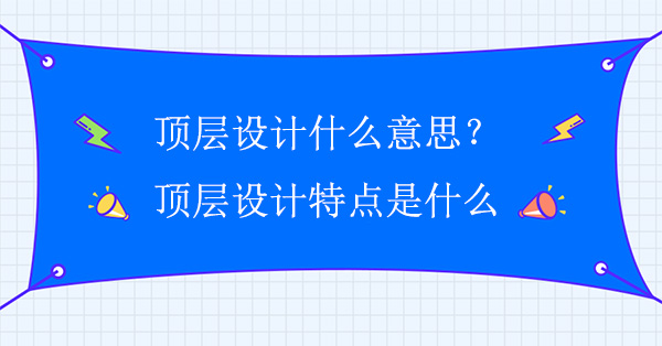 顶层设计什么意思?顶层设计特点是什么